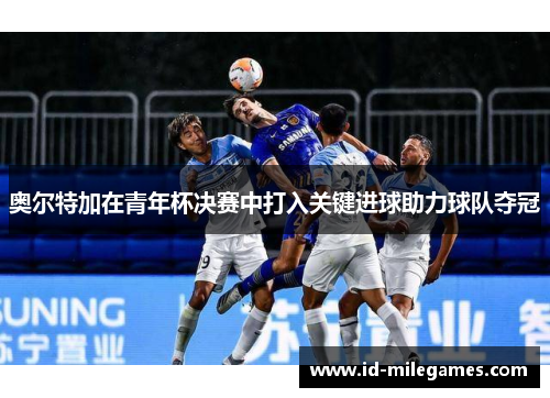 奥尔特加在青年杯决赛中打入关键进球助力球队夺冠