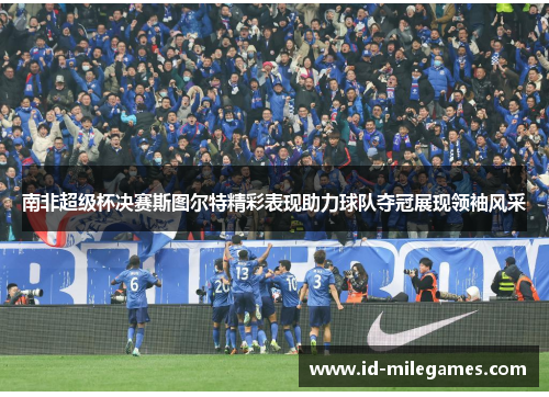 南非超级杯决赛斯图尔特精彩表现助力球队夺冠展现领袖风采