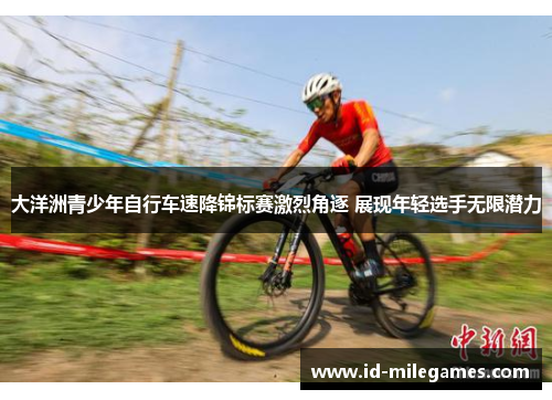 大洋洲青少年自行车速降锦标赛激烈角逐 展现年轻选手无限潜力