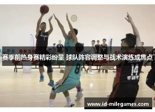 赛季前热身赛精彩纷呈 球队阵容调整与战术演练成焦点