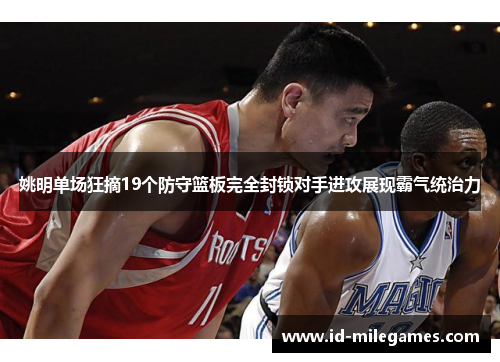 姚明单场狂摘19个防守篮板完全封锁对手进攻展现霸气统治力