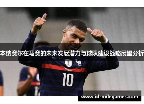 本纳赛尔在马赛的未来发展潜力与球队建设战略展望分析