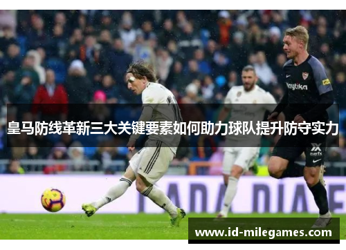 皇马防线革新三大关键要素如何助力球队提升防守实力