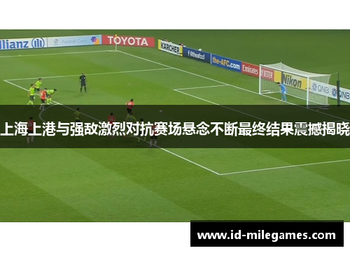 上海上港与强敌激烈对抗赛场悬念不断最终结果震撼揭晓
