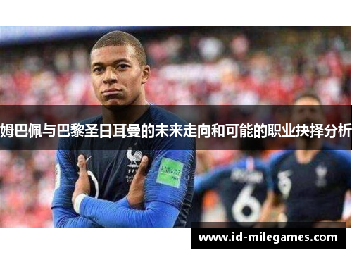 姆巴佩与巴黎圣日耳曼的未来走向和可能的职业抉择分析