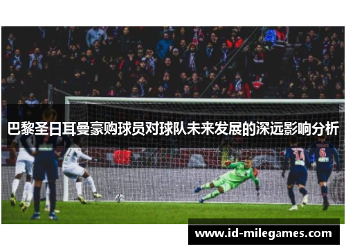 巴黎圣日耳曼豪购球员对球队未来发展的深远影响分析