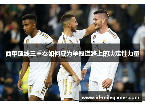 西甲锋线三重奏如何成为争冠道路上的决定性力量