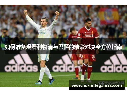 如何准备观看利物浦与巴萨的精彩对决全方位指南