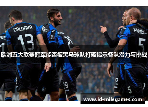 欧洲五大联赛冠军能否被黑马球队打破揭示各队潜力与挑战