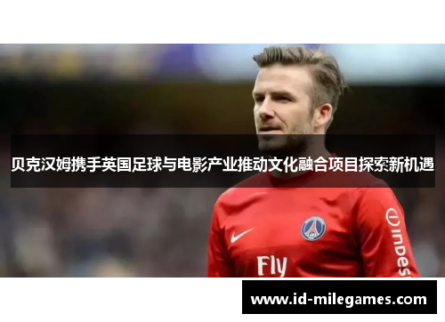 贝克汉姆携手英国足球与电影产业推动文化融合项目探索新机遇