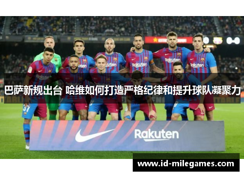 巴萨新规出台 哈维如何打造严格纪律和提升球队凝聚力