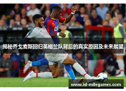 揭秘乔戈麦斯回归英格兰队背后的真实原因及未来展望