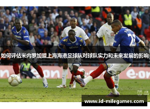 如何评估米内罗加盟上海海港足球队对球队实力和未来发展的影响