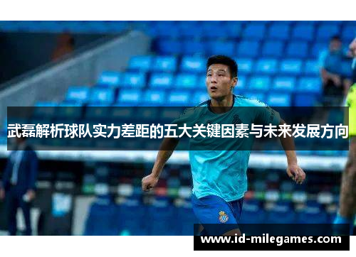 武磊解析球队实力差距的五大关键因素与未来发展方向