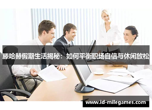 滕哈赫假期生活揭秘：如何平衡职场自信与休闲放松