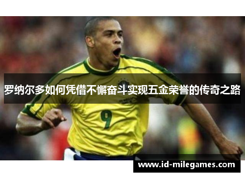 罗纳尔多如何凭借不懈奋斗实现五金荣誉的传奇之路