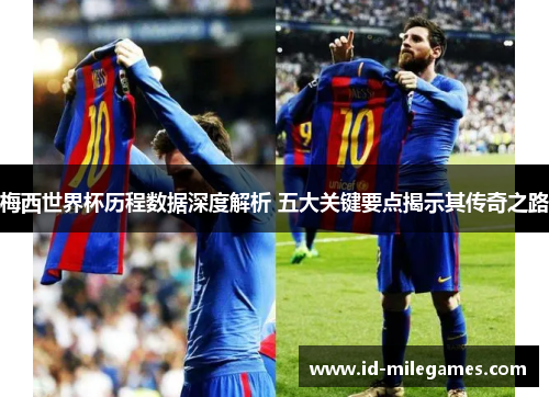 梅西世界杯历程数据深度解析 五大关键要点揭示其传奇之路