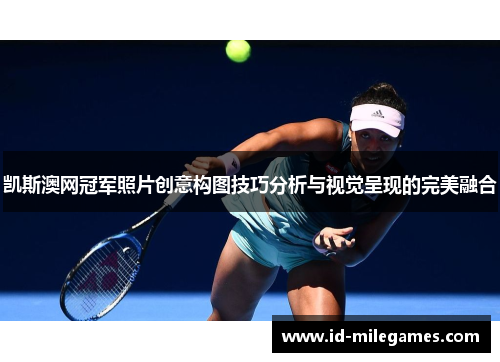 凯斯澳网冠军照片创意构图技巧分析与视觉呈现的完美融合