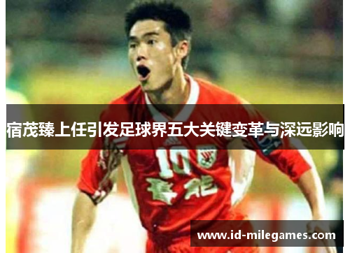 宿茂臻上任引发足球界五大关键变革与深远影响