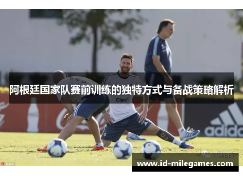 阿根廷国家队赛前训练的独特方式与备战策略解析
