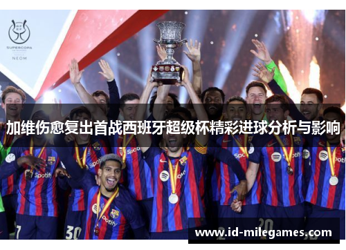 加维伤愈复出首战西班牙超级杯精彩进球分析与影响