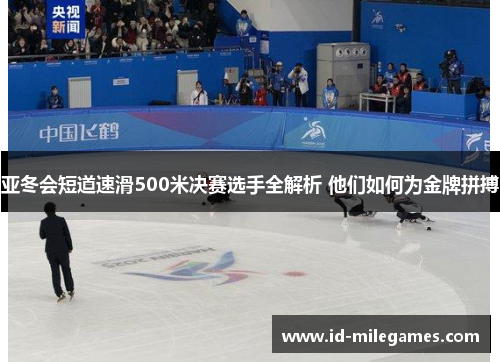 亚冬会短道速滑500米决赛选手全解析 他们如何为金牌拼搏