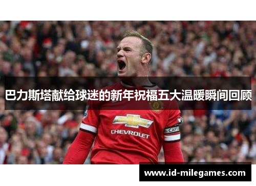 巴力斯塔献给球迷的新年祝福五大温暖瞬间回顾