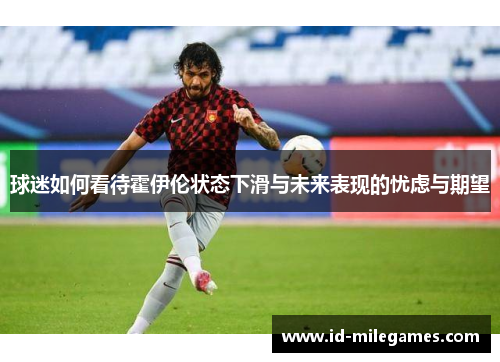 球迷如何看待霍伊伦状态下滑与未来表现的忧虑与期望