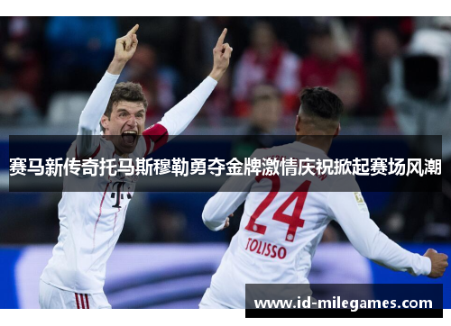 赛马新传奇托马斯穆勒勇夺金牌激情庆祝掀起赛场风潮