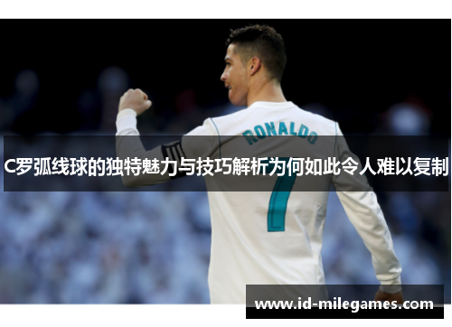 C罗弧线球的独特魅力与技巧解析为何如此令人难以复制