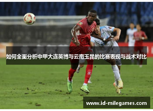 如何全面分析中甲大连英博与云南玉昆的比赛表现与战术对比