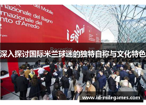深入探讨国际米兰球迷的独特自称与文化特色