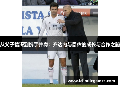 从父子情深到携手并肩：齐达内与恩佐的成长与合作之路
