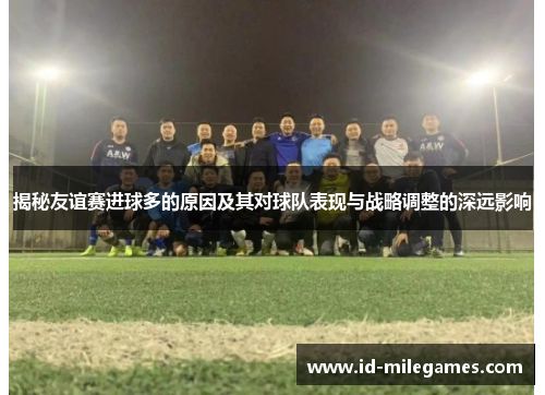 揭秘友谊赛进球多的原因及其对球队表现与战略调整的深远影响