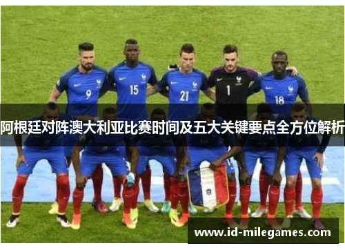 阿根廷对阵澳大利亚比赛时间及五大关键要点全方位解析