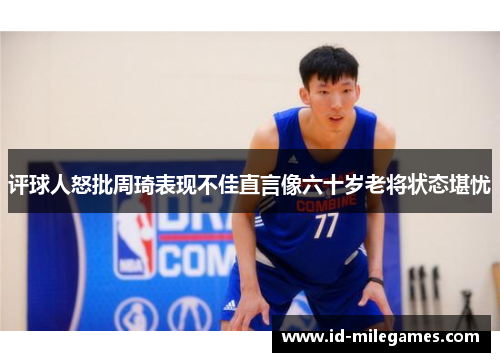 评球人怒批周琦表现不佳直言像六十岁老将状态堪忧