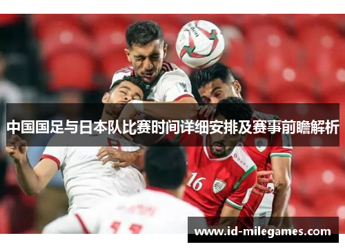 中国国足与日本队比赛时间详细安排及赛事前瞻解析