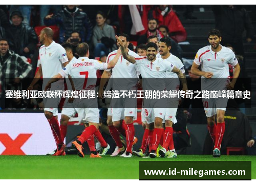 塞维利亚欧联杯辉煌征程：缔造不朽王朝的荣耀传奇之路巅峰篇章史