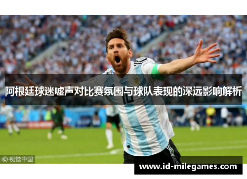 阿根廷球迷嘘声对比赛氛围与球队表现的深远影响解析